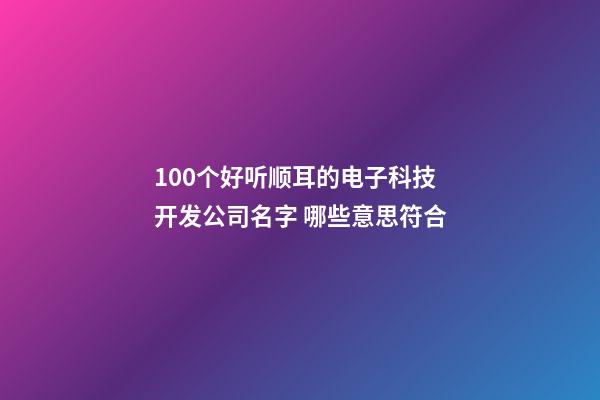 100个好听顺耳的电子科技开发公司名字 哪些意思符合